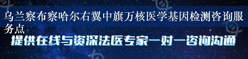 乌兰察布察哈尔右翼中旗万核医学基因检测咨询服务点